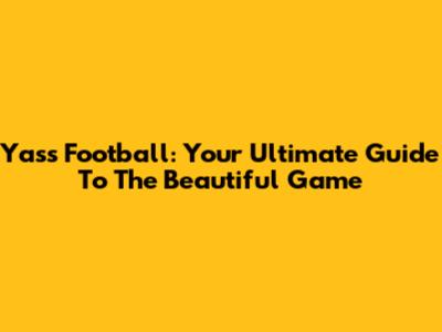 Yass Football: Your Ultimate Guide To The Beautiful Game