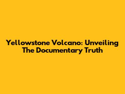 Yellowstone Volcano: Unveiling The Documentary Truth