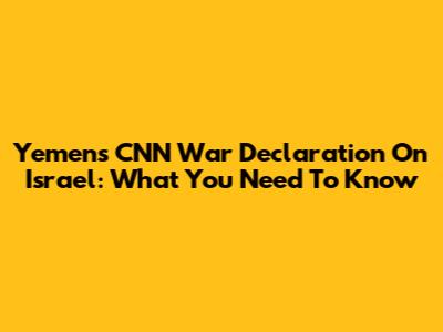 Yemen's CNN War Declaration On Israel: What You Need To Know