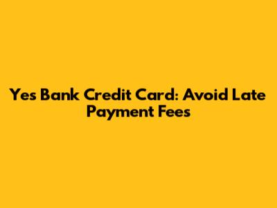 Yes Bank Credit Card: Avoid Late Payment Fees