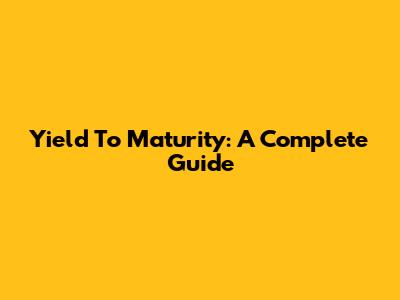 Yield To Maturity: A Complete Guide