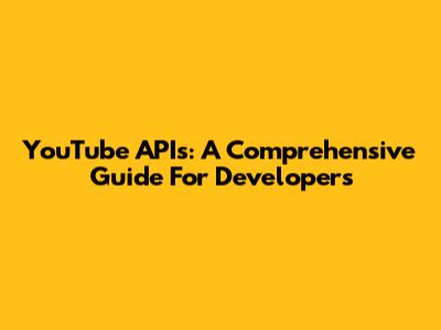 YouTube APIs: A Comprehensive Guide For Developers
