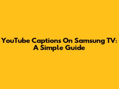 YouTube Captions On Samsung TV: A Simple Guide