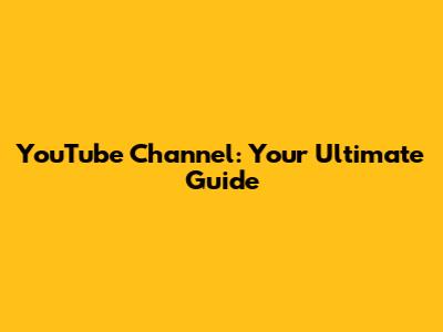 YouTube Channel: Your Ultimate Guide