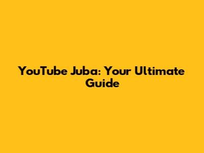 YouTube Juba: Your Ultimate Guide