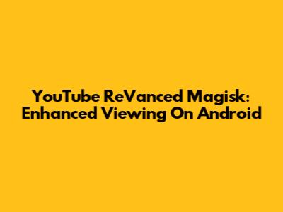 YouTube ReVanced Magisk: Enhanced Viewing On Android