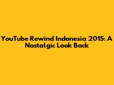 YouTube Rewind Indonesia 2015: A Nostalgic Look Back