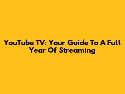 YouTube TV: Your Guide To A Full Year Of Streaming