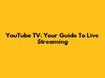 YouTube TV: Your Guide To Live Streaming