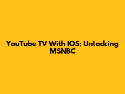 YouTube TV With IOS: Unlocking MSNBC