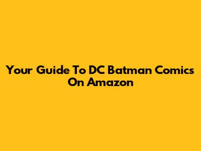Your Guide To DC Batman Comics On Amazon