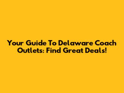 Your Guide To Delaware Coach Outlets: Find Great Deals!