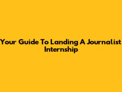 Your Guide To Landing A Journalist Internship
