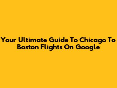 Your Ultimate Guide To Chicago To Boston Flights On Google