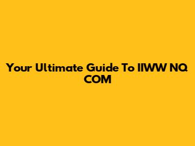 Your Ultimate Guide To IIWW NQ COM