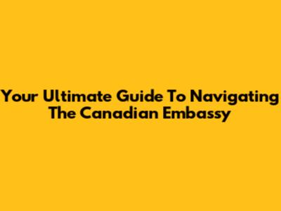 Your Ultimate Guide To Navigating The Canadian Embassy