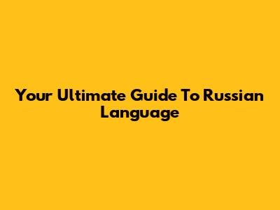 Your Ultimate Guide To Russian Language