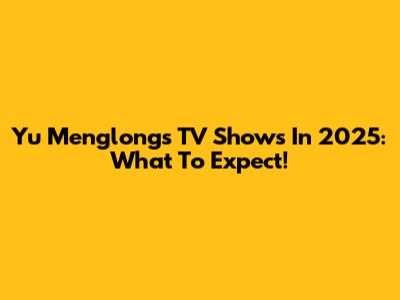 Yu Menglong's TV Shows In 2025: What To Expect!