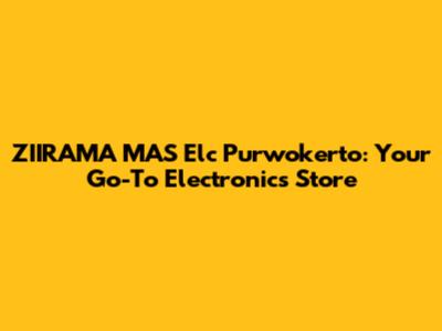 ZIIRAMA MAS Elc Purwokerto: Your Go-To Electronics Store