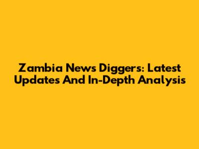 Zambia News Diggers: Latest Updates And In-Depth Analysis
