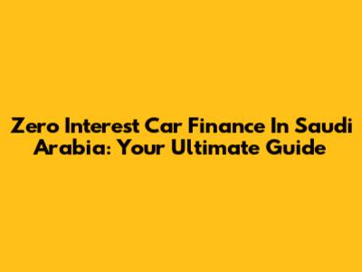 Zero Interest Car Finance In Saudi Arabia: Your Ultimate Guide