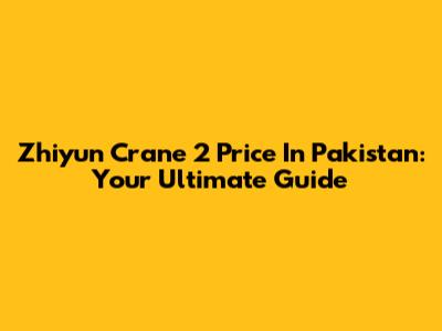 Zhiyun Crane 2 Price In Pakistan: Your Ultimate Guide