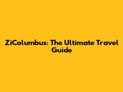 ZiColumbus: The Ultimate Travel Guide