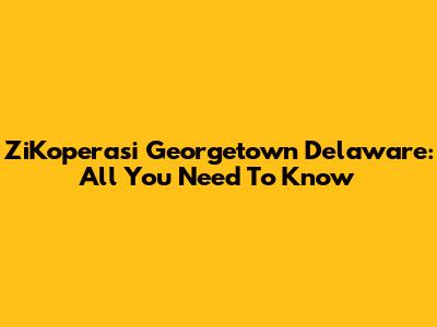 ZiKoperasi Georgetown Delaware: All You Need To Know