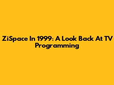 ZiSpace In 1999: A Look Back At TV Programming