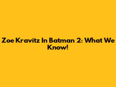 Zoe Kravitz In Batman 2: What We Know!