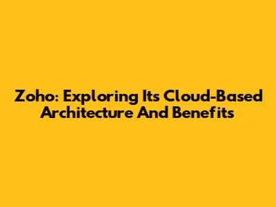 Zoho: Exploring Its Cloud-Based Architecture And Benefits