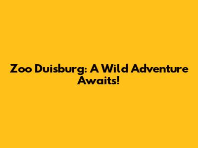 Zoo Duisburg: A Wild Adventure Awaits!