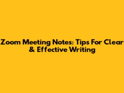 Zoom Meeting Notes: Tips For Clear & Effective Writing