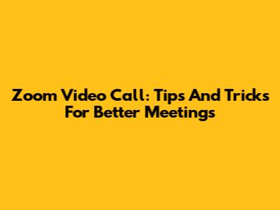 Zoom Video Call: Tips And Tricks For Better Meetings