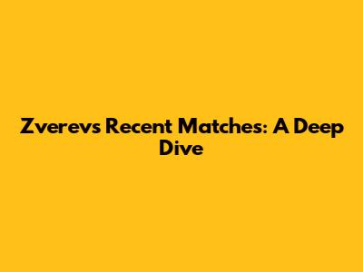 Zverev's Recent Matches: A Deep Dive